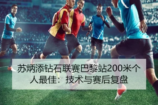 苏炳添钻石联赛巴黎站200米个人最佳：技术与赛后复盘