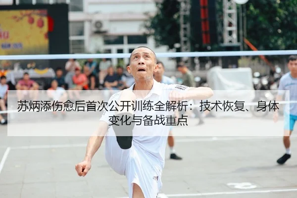 苏炳添伤愈后首次公开训练全解析：技术恢复、身体变化与备战重点