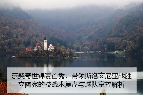 东契奇世锦赛首秀：带领斯洛文尼亚战胜立陶宛的技战术复盘与球队掌控解析