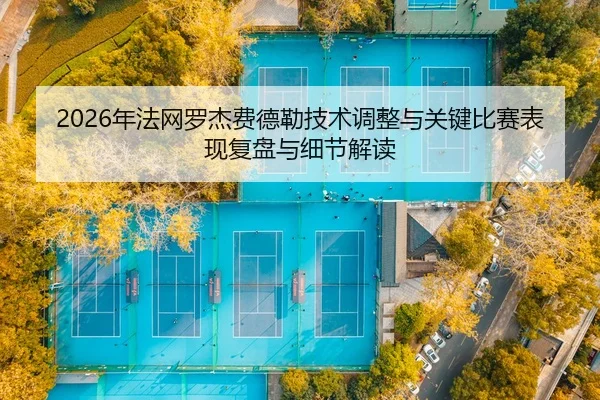2026年法网罗杰费德勒技术调整与关键比赛表现复盘与细节解读